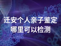 迁安个人亲子鉴定哪里可以检测