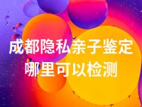 成都隐私亲子鉴定哪里可以检测