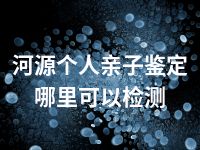 河源个人亲子鉴定哪里可以检测