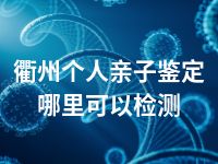 衢州个人亲子鉴定哪里可以检测