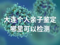 大连个人亲子鉴定哪里可以检测