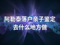 阿勒泰落户亲子鉴定去什么地方做