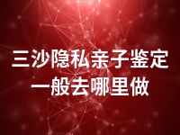 三沙隐私亲子鉴定一般去哪里做