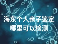 海东个人亲子鉴定哪里可以检测