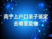 南宁上户口亲子鉴定去哪里能做