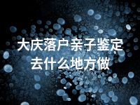 大庆落户亲子鉴定去什么地方做