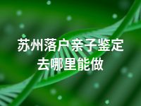 苏州落户亲子鉴定去哪里能做