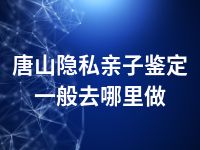 唐山隐私亲子鉴定一般去哪里做