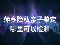 萍乡隐私亲子鉴定哪里可以检测