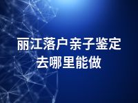 丽江落户亲子鉴定去哪里能做