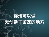 锦州可以做无创亲子鉴定的地方