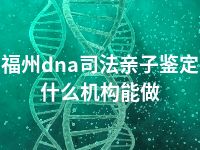 福州dna司法亲子鉴定什么机构能做