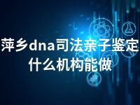 萍乡dna司法亲子鉴定什么机构能做