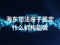 海东司法亲子鉴定什么机构能做