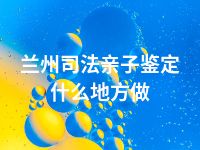 兰州司法亲子鉴定什么地方做