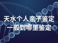 天水个人亲子鉴定一般到哪里鉴定