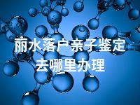 丽水落户亲子鉴定去哪里办理