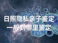 日照隐私亲子鉴定一般到哪里鉴定