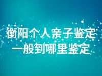 衡阳个人亲子鉴定一般到哪里鉴定