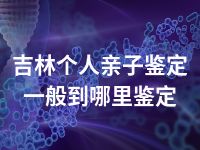 吉林个人亲子鉴定一般到哪里鉴定