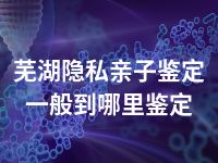 芜湖隐私亲子鉴定一般到哪里鉴定