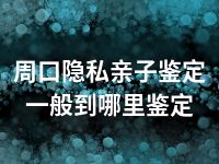 周口隐私亲子鉴定一般到哪里鉴定