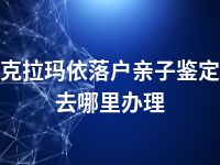 克拉玛依落户亲子鉴定去哪里办理