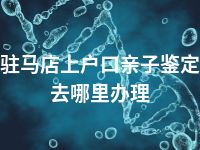 驻马店上户口亲子鉴定去哪里办理