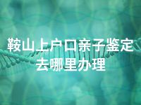 鞍山上户口亲子鉴定去哪里办理