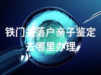 铁门关落户亲子鉴定去哪里办理