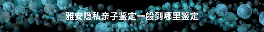 达州隐私亲子鉴定一般到哪里鉴定