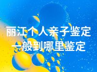 丽江个人亲子鉴定一般到哪里鉴定