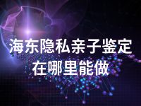 海东隐私亲子鉴定在哪里能做