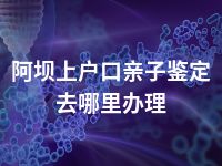 阿坝上户口亲子鉴定去哪里办理