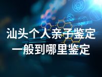 汕头个人亲子鉴定一般到哪里鉴定