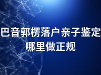 巴音郭楞落户亲子鉴定哪里做正规