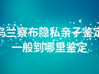 乌兰察布隐私亲子鉴定一般到哪里鉴定