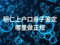 铜仁上户口亲子鉴定哪里做正规