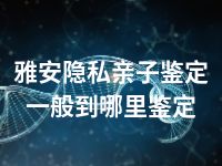 雅安隐私亲子鉴定一般到哪里鉴定