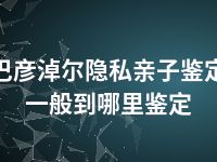 巴彦淖尔隐私亲子鉴定一般到哪里鉴定