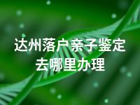 达州落户亲子鉴定去哪里办理