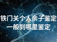 铁门关个人亲子鉴定一般到哪里鉴定