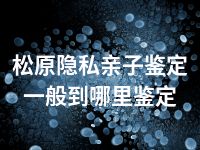 松原隐私亲子鉴定一般到哪里鉴定