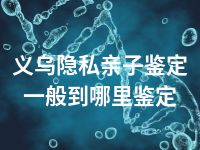 义乌隐私亲子鉴定一般到哪里鉴定