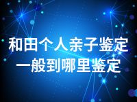 和田个人亲子鉴定一般到哪里鉴定