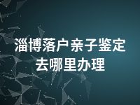 淄博落户亲子鉴定去哪里办理