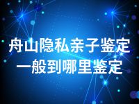 舟山隐私亲子鉴定一般到哪里鉴定