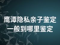 鹰潭隐私亲子鉴定一般到哪里鉴定