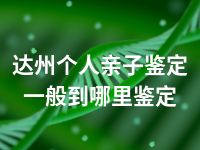 达州个人亲子鉴定一般到哪里鉴定