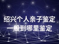 绍兴个人亲子鉴定一般到哪里鉴定